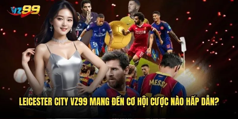 Leicester City vz99 có còn là đội bóng đáng cược trong mùa giải này? 3 Leicester City vz99 mang đến cơ hội cược nào hấp dẫn?