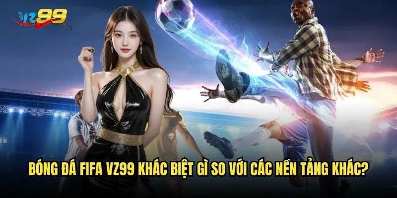 Bóng đá FIFA vz99 có mang lại trải nghiệm cá cược chân thực nhất? 3 Bóng đá FIFA vz99 khác biệt gì so với các nền tảng khác?