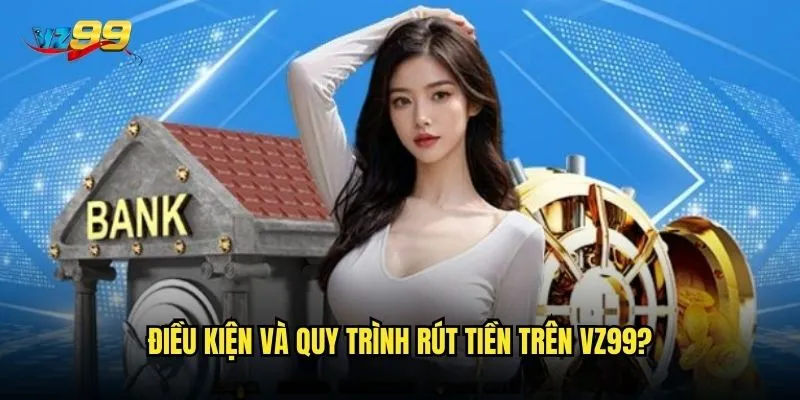 Rút tiền vz99 có thực sự nhanh chóng và không có rào cản? 2 Điều kiện và quy trình rút tiền trên vz99?