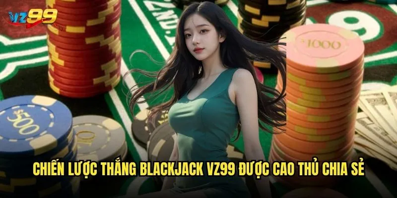 Blackjack vz99 có phải là lựa chọn tốt nhất cho người mới? 3 Chiến lược thắng Blackjack vz99 được cao thủ chia sẻ