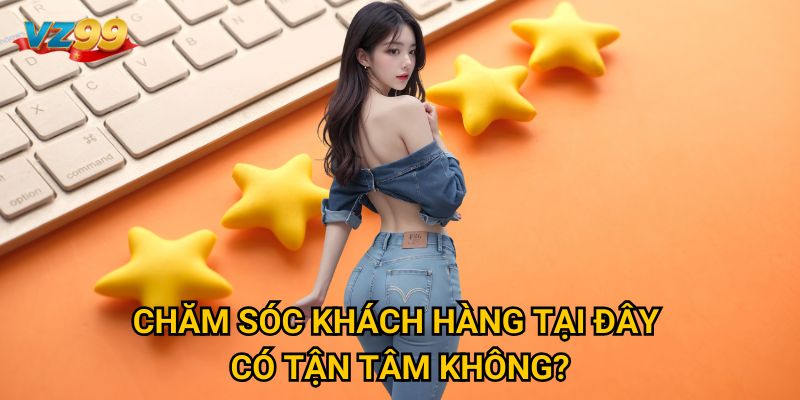 Chăm sóc khách hàng tại đây có tận tâm không? 