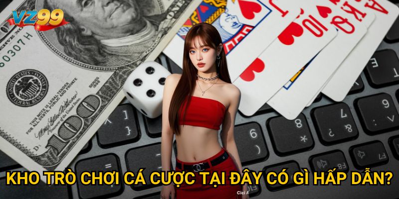 Kho trò chơi cá cược tại đây có gì hấp dẫn? 