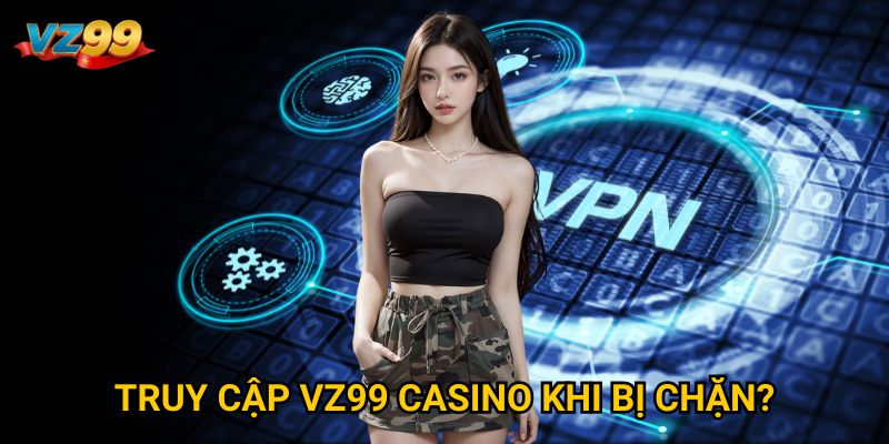 Truy cập VZ99 casino khi bị chặn